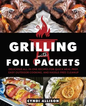 Grilling with foil packets : delicious all-in-one recipes for quick meal prep, easy outdoor cooking, and hassle-free cleanup cover